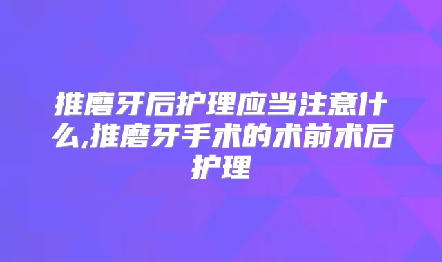 推磨牙后护理应当注意什么,推磨牙手术的术前术后护理