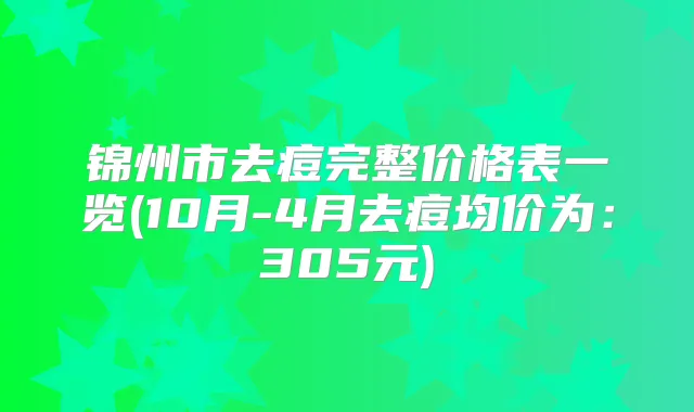 锦州市去痘完整价格表一览(10月-4月去痘均价为：305元)