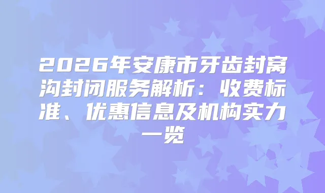 title="2026年安康市牙齿封窝沟封闭服务解析：收费标准、优惠信息及机构实力一览"