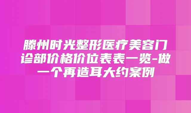 滕州时光整形医疗美容门诊部价格价位表表一览-做一个再造耳大约案例