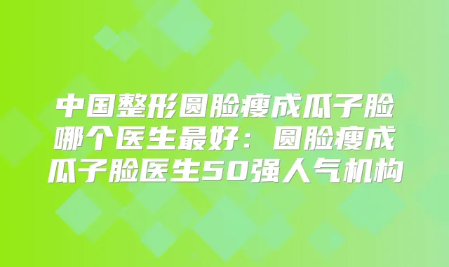 中国整形圆脸瘦成瓜子脸哪个医生好：圆脸瘦成瓜子脸医生50强人气机构