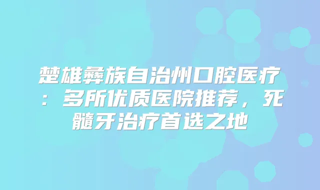 楚雄彝族自治州口腔医疗：多所优质医院推荐，死髓牙首选之地