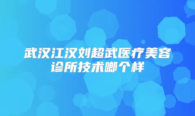 武汉江汉刘超武医疗美容诊所技术啷个样