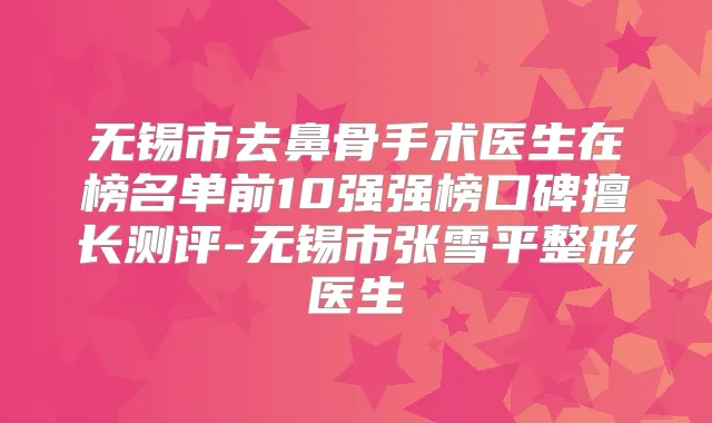 无锡市去鼻骨手术医生在榜名单前10强强榜口碑擅长测评-无锡市张雪平整形医生