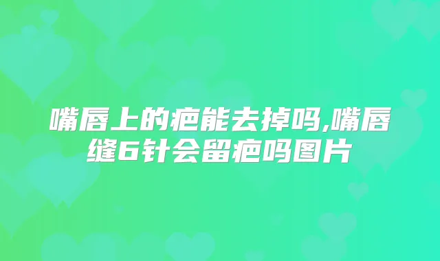 嘴唇上的疤能去掉吗,嘴唇缝6针会留疤吗图片