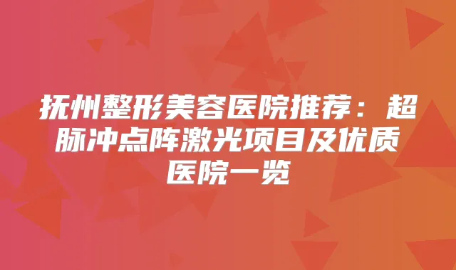 抚州整形美容医院推荐：超脉冲点阵激光项目及优质医院一览