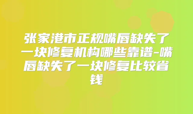 张家港市正规嘴唇缺失了一块修复机构哪些靠谱-嘴唇缺失了一块修复比较省钱