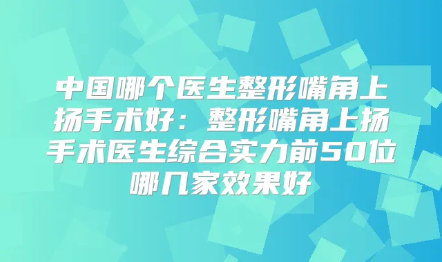 中国哪个医生整形嘴角上扬手术好：整形嘴角上扬手术医生综合实力前50位哪几家效果好