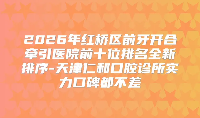 2026年红桥区前牙开合牵引医院前十位排名全新排序-天津仁和口腔诊所实力口碑都不差