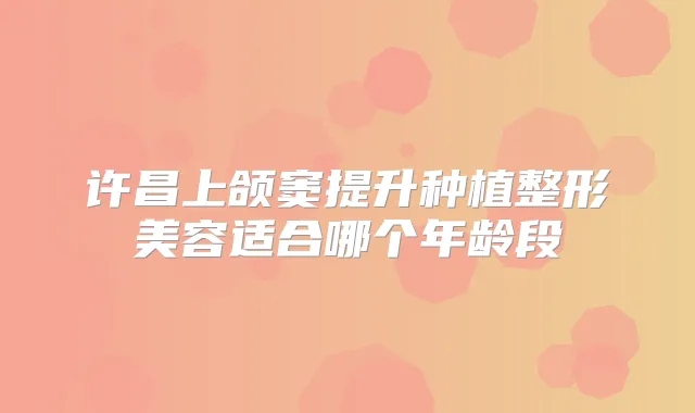 许昌上颌窦提升种植整形美容适合哪个年龄段