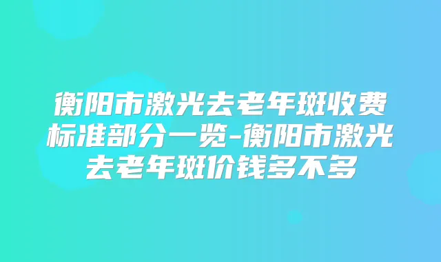 衡阳市激光去老年斑收费标准部分一览-衡阳市激光去老年斑价钱多不多