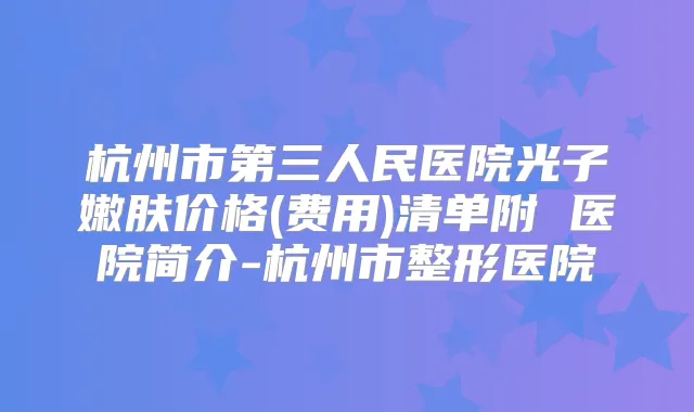 杭州市第三人民医院光子嫩肤价格(费用)清单附 医院简介-杭州市整形医院