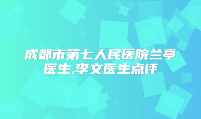 成都市第七人民医院兰亭医生,李文医生点评