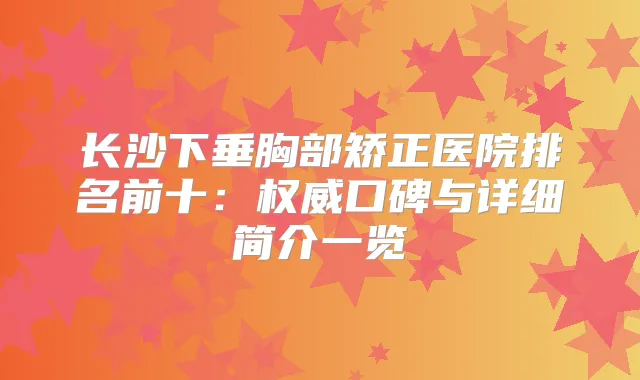 长沙下垂胸部矫正医院排名前十:口碑与详细简介一览