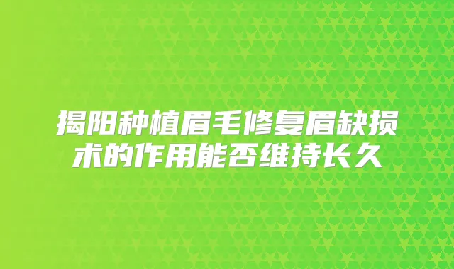 揭阳种植眉毛修复眉缺损术的作用能否维持长久