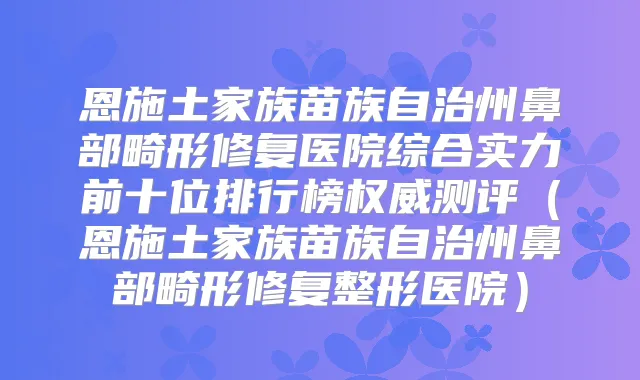 恩施土家族苗族自治州鼻部畸形修复医院综合实力前十位排行榜测评(恩施土家族苗族自治州鼻部畸形修复整形医院)