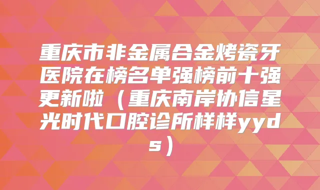重庆市非金属合金烤瓷牙医院在榜名单强榜前十强更新啦(重庆南岸协信星光时代口腔诊所样样yyds)