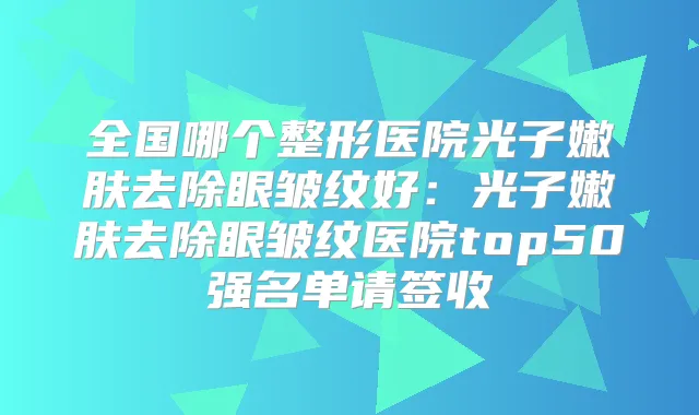 全国哪个整形医院光子嫩肤去除眼皱纹好:光子嫩肤去除眼皱纹医院top50强名单请签收