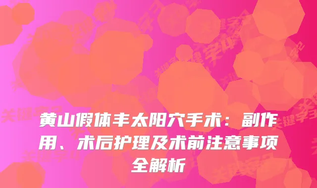 黄山假体丰太阳穴手术:副作用、术后护理及术前注意事项全解析