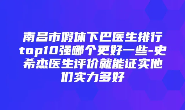 南昌市假体下巴医生排行top10强哪个更好一些-史希杰医生评价就能证实他们实力多好