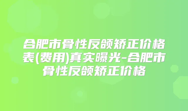 合肥市骨性反颌矫正价格表(费用)真实曝光-合肥市骨性反颌矫正价格