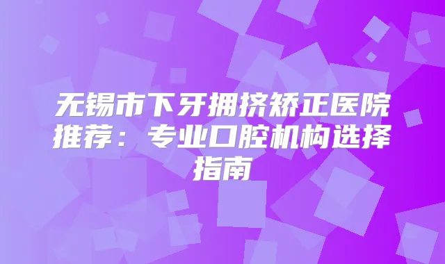 无锡市下牙拥挤矫正医院推荐：专业口腔机构选择指南