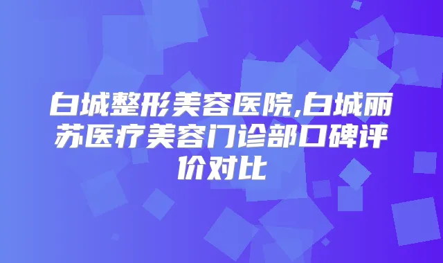 白城整形美容医院,白城丽苏医疗美容门诊部口碑评价对比