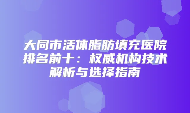 大同市活体脂肪填充医院排名前十:机构技术解析与选择指南