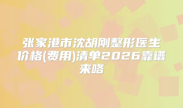 张家港市沈胡刚整形医生价格(费用)清单2026靠谱来咯