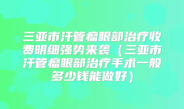 三亚市汗管瘤眼部收费明细强势来袭（三亚市汗管瘤眼部手术一般多少钱能做好）
