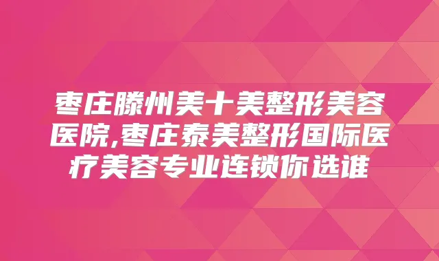 枣庄滕州美十美整形美容医院,枣庄泰美整形国际医疗美容专业连锁你选谁