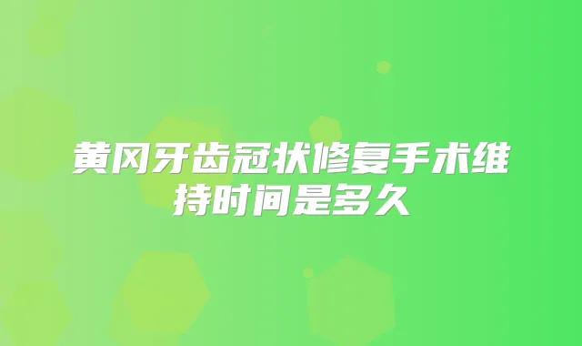 黄冈牙齿冠状修复手术维持时间是多久