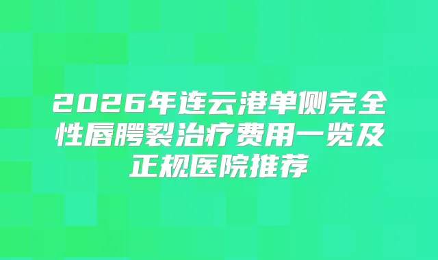 2026年连云港单侧完全性唇腭裂费用一览及正规医院推荐
