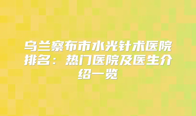 乌兰察布市水光针术医院排名：热门医院及医生介绍一览
