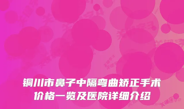 铜川市鼻子中隔弯曲矫正手术价格一览及医院详细介绍