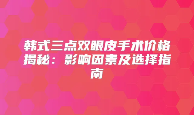韩式三点双眼皮手术价格揭秘：影响因素及选择指南