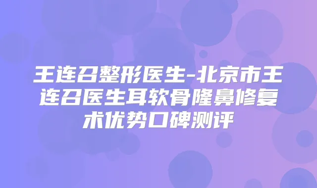 王连召整形医生-北京市王连召医生耳软骨隆鼻修复术优势口碑测评