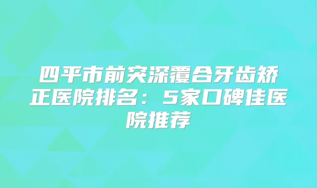 四平市前突深覆合牙齿矫正医院排名：5家口碑佳医院推荐