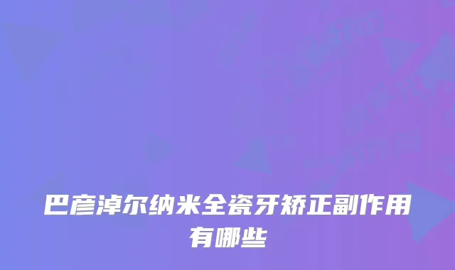 巴彦淖尔纳米全瓷牙矫正副作用有哪些