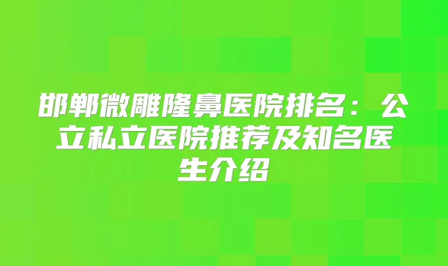 邯郸微雕隆鼻医院排名:公立私立医院推荐及知名医生介绍