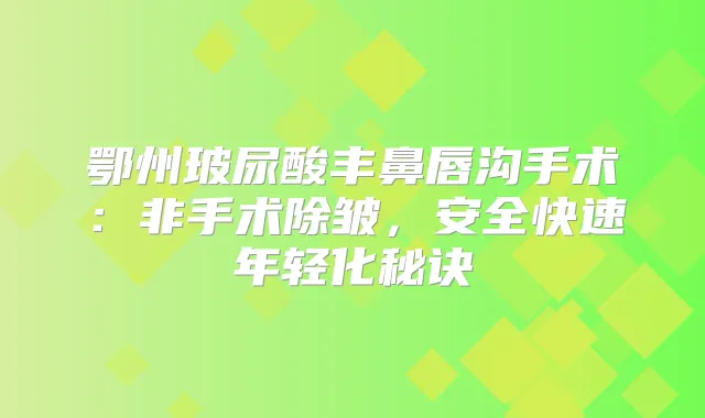 鄂州玻尿酸丰鼻唇沟手术：非手术除皱，安全快速年轻化秘诀