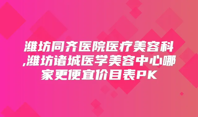 潍坊同齐医院医疗美容科,潍坊诸城医学美容中心哪家更便宜价目表PK