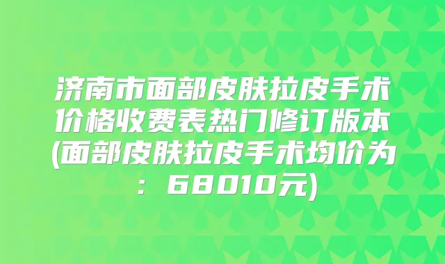 济南市面部皮肤拉皮手术价格收费表热门修订版本(面部皮肤拉皮手术均价为：68010元)