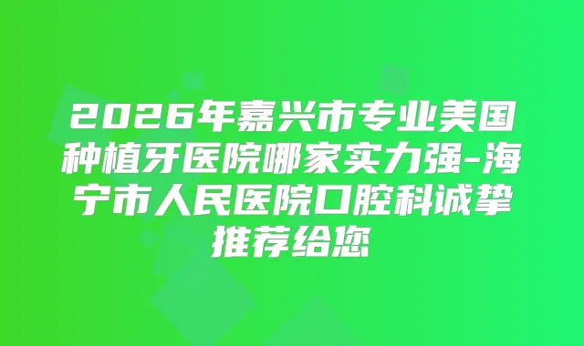 2026年嘉兴市专业美国种植牙医院哪家实力强-海宁市人民医院口腔科诚挚推荐给您
