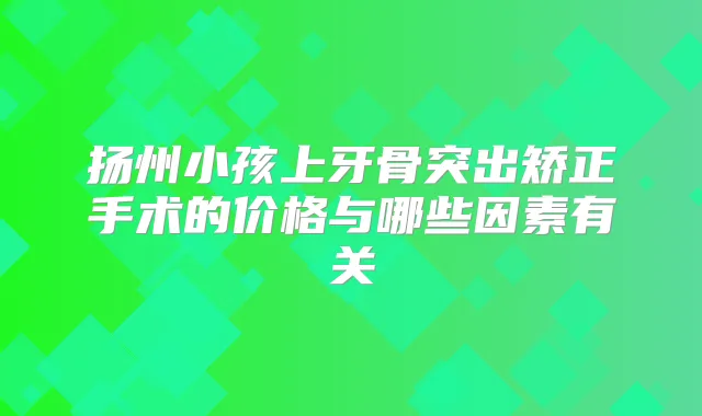 扬州小孩上牙骨突出矫正手术的价格与哪些因素有关