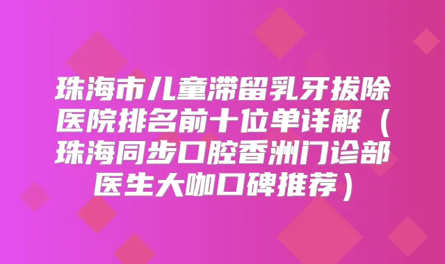 珠海市儿童滞留乳牙拔除医院排名前十位单详解（珠海同步口腔香洲门诊部医生大咖口碑推荐）