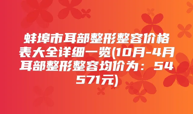 蚌埠市耳部整形整容价格表大全详细一览(10月-4月耳部整形整容均价为：54571元)