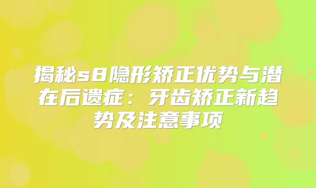 揭秘s8隐形矫正优势与潜在后遗症：牙齿矫正新趋势及注意事项