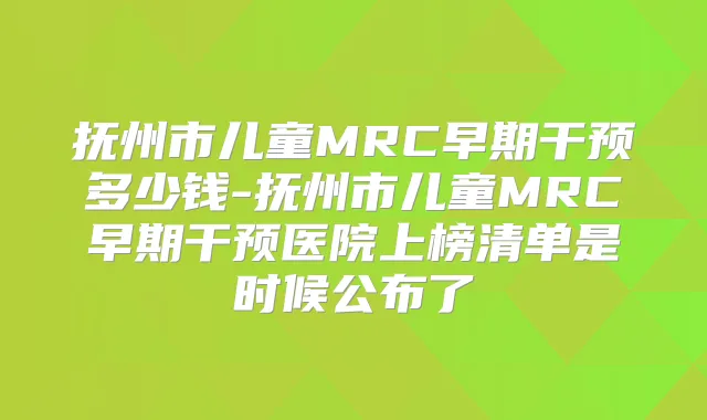 抚州市儿童MRC早期干预多少钱-抚州市儿童MRC早期干预医院上榜清单是时候公布了