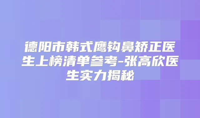 德阳市韩式鹰钩鼻矫正医生上榜清单参考-张高欣医生实力揭秘
